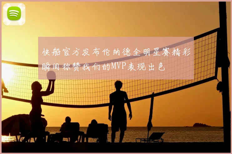 快船官方发布伦纳德全明星赛精彩瞬间称赞我们的MVP表现出色