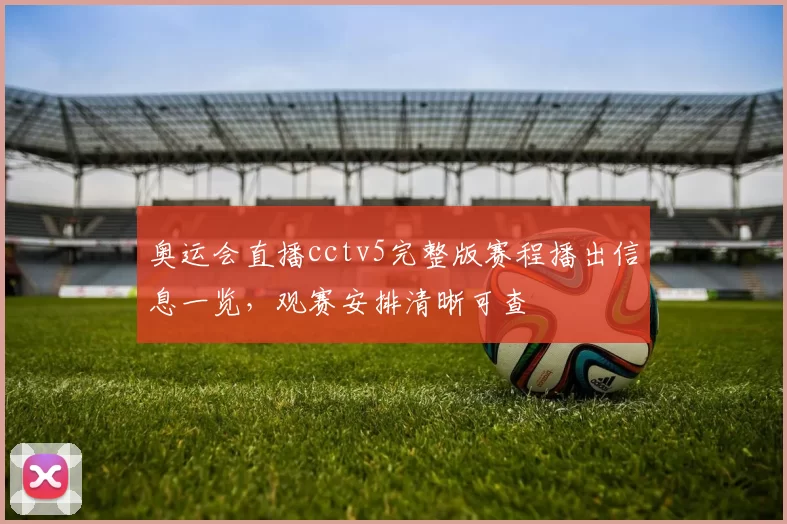 奥运会直播cctv5完整版赛程播出信息一览,观赛安排清晰可查