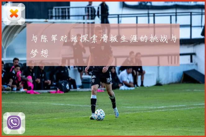与陈军对话探索滑板生涯的挑战与梦想