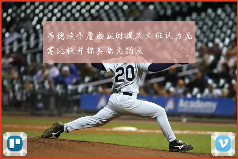 韦德谈乔詹成就时提及文班认为无需比较并称其毫无弱点