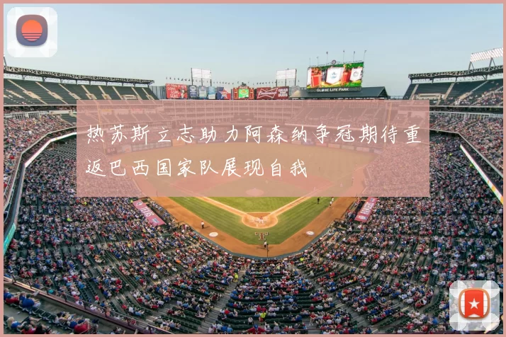 热苏斯立志助力阿森纳争冠期待重返巴西国家队展现自我