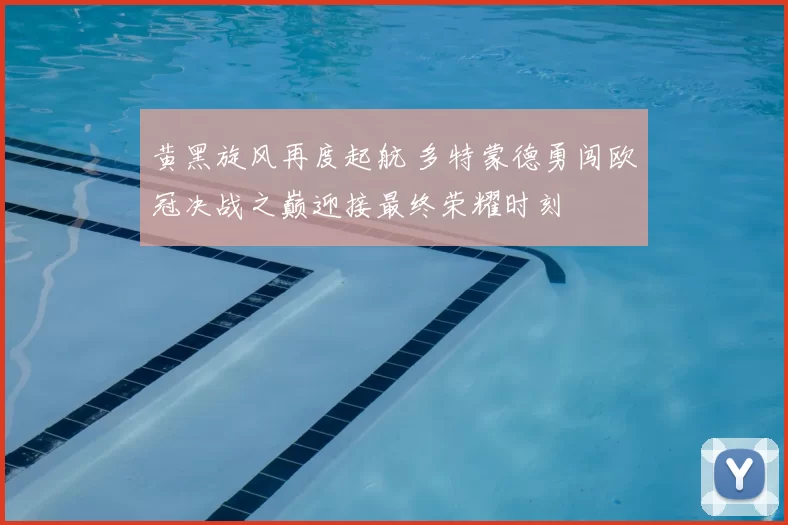 黄黑旋风再度起航 多特蒙德勇闯欧冠决战之巅迎接最终荣耀时刻