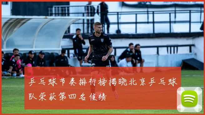 乒乓球节奏排行榜揭晓北京乒乓球队荣获第四名佳绩