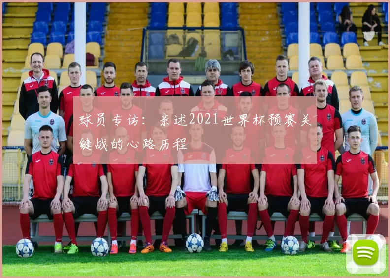 球员专访:亲述2021世界杯预赛关键战的心路历程