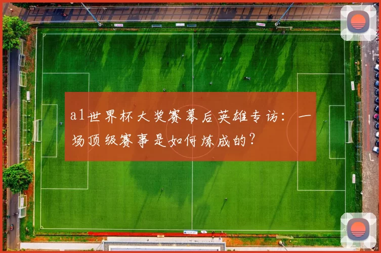 a1世界杯大奖赛幕后英雄专访：一场顶级赛事是如何炼成的？
