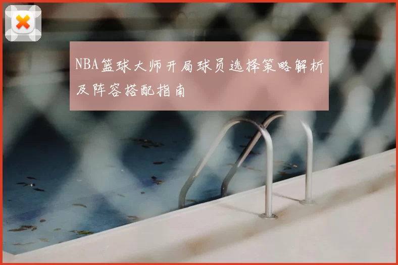 NBA篮球大师开局球员选择策略解析及阵容搭配指南