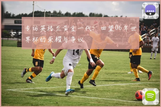 专访英格兰黄金一代：回望06年世界杯的荣耀与争议