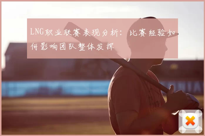 LNG职业联赛表现分析：比赛经验如何影响团队整体发挥