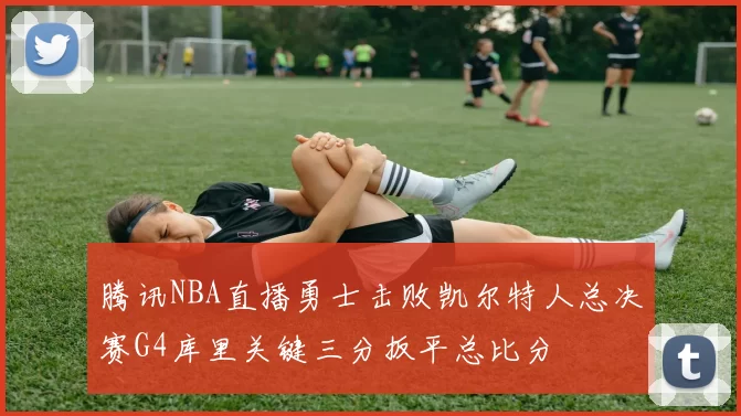 腾讯NBA直播勇士击败凯尔特人总决赛G4库里关键三分扳平总比分