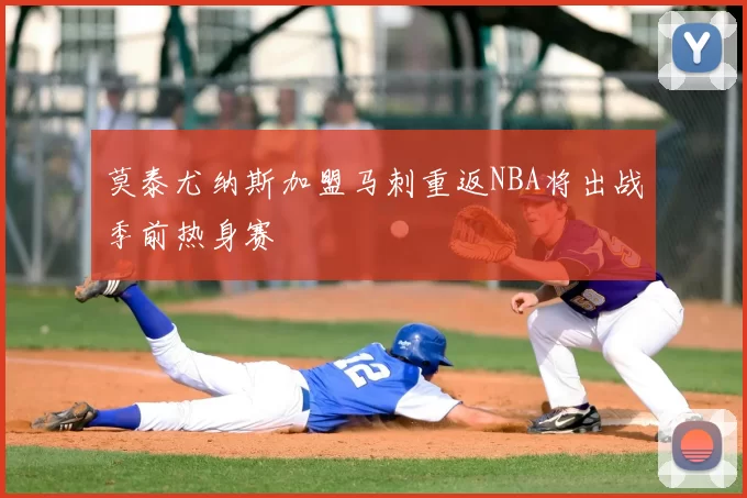 莫泰尤纳斯加盟马刺重返NBA将出战季前热身赛