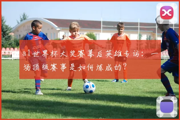a1世界杯大奖赛幕后英雄专访：一场顶级赛事是如何炼成的？