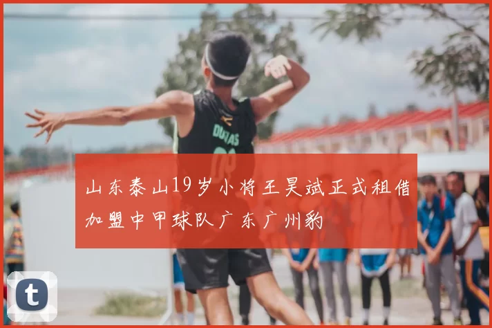 山东泰山19岁小将王昊斌正式租借加盟中甲球队广东广州豹