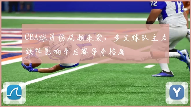 CBA球员伤病潮来袭，多支球队主力缺阵影响季后赛争夺格局