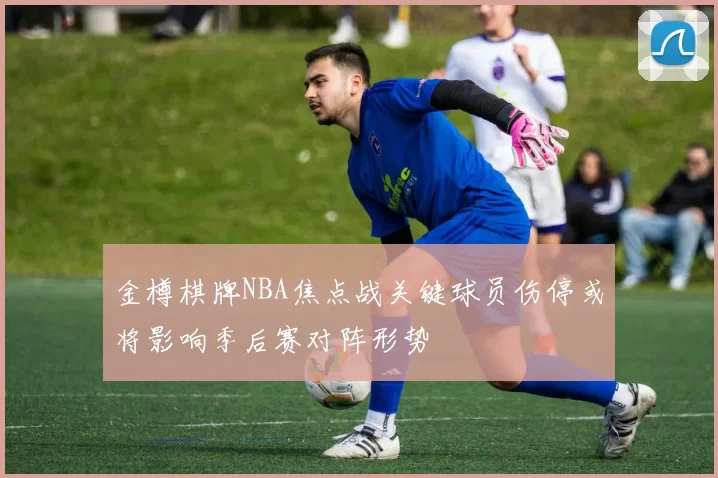 金樽棋牌NBA焦点战关键球员伤停或将影响季后赛对阵形势