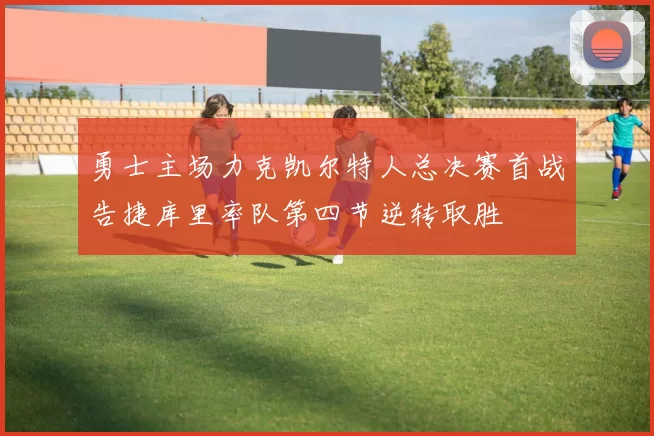 勇士主场力克凯尔特人总决赛首战告捷库里率队第四节逆转取胜