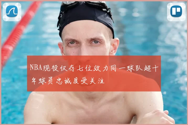 NBA现役仅存七位效力同一球队超十年球员忠诚度受关注