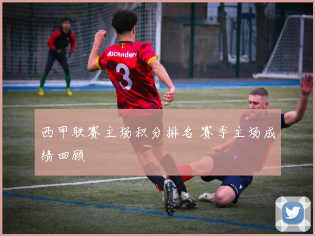 西甲联赛主场积分排名 赛季主场成绩回顾