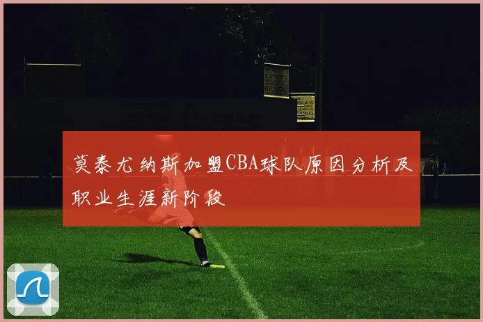 莫泰尤纳斯加盟CBA球队原因分析及职业生涯新阶段