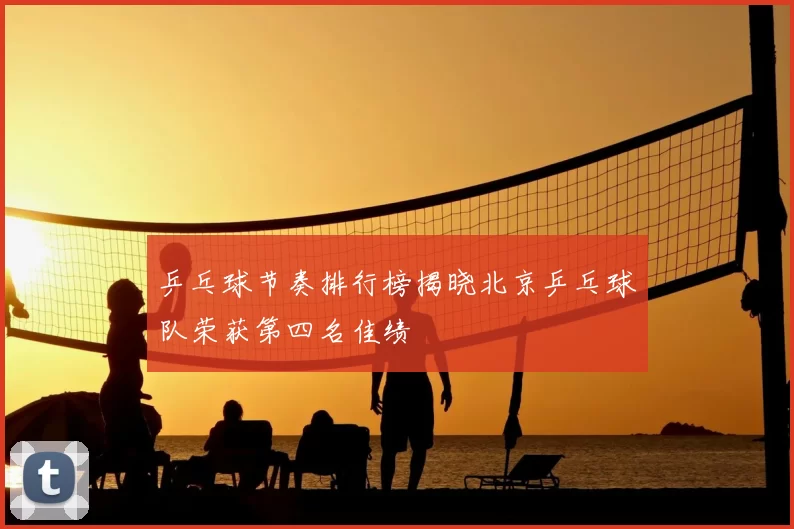 乒乓球节奏排行榜揭晓北京乒乓球队荣获第四名佳绩