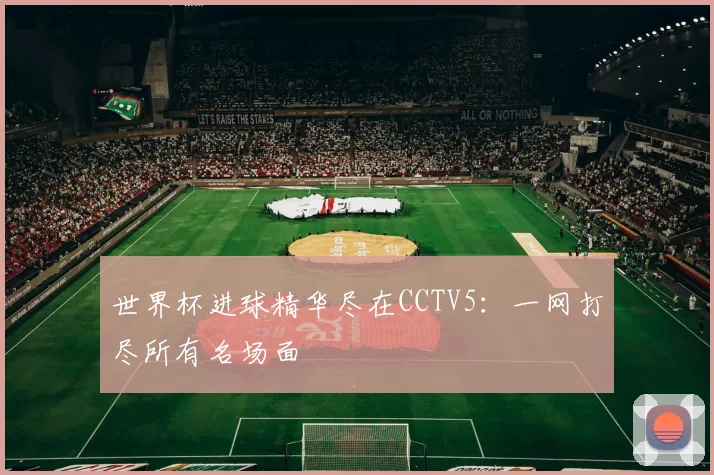 世界杯进球精华尽在CCTV5:一网打尽所有名场面