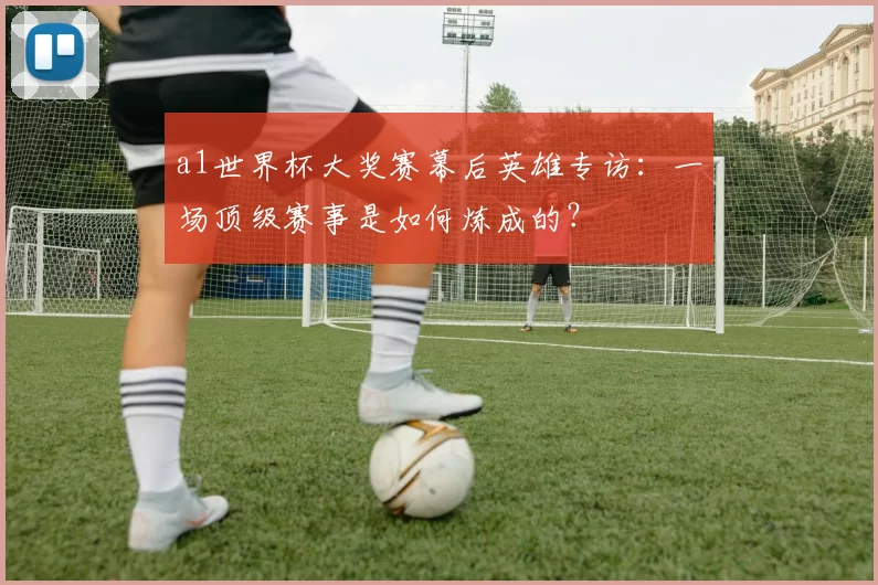 a1世界杯大奖赛幕后英雄专访:一场顶级赛事是如何炼成的?