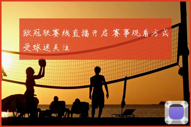 欧冠联赛线直播开启 赛事观看方式受球迷关注