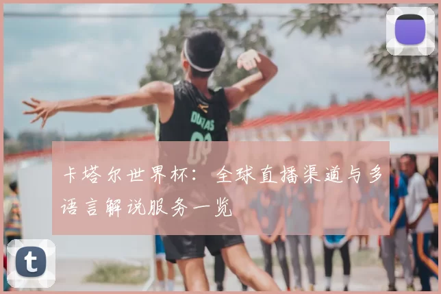 卡塔尔世界杯:全球直播渠道与多语言解说服务一览