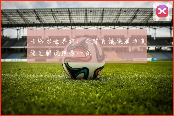 卡塔尔世界杯：全球直播渠道与多语言解说服务一览