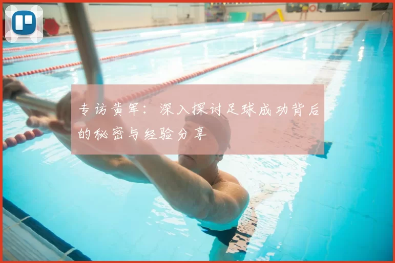 专访黄军：深入探讨足球成功背后的秘密与经验分享