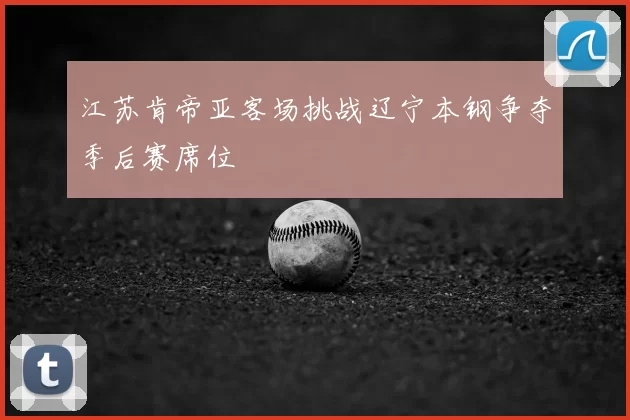 江苏肯帝亚客场挑战辽宁本钢争夺季后赛席位