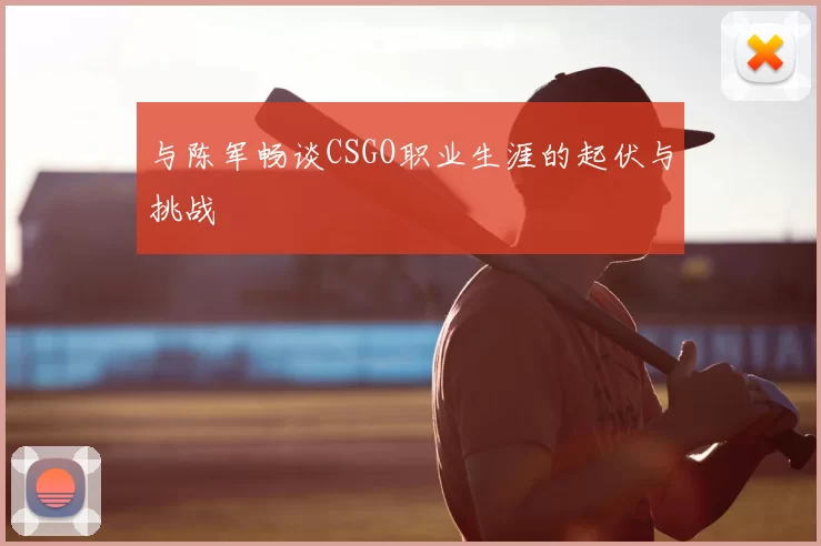 与陈军畅谈CSGO职业生涯的起伏与挑战
