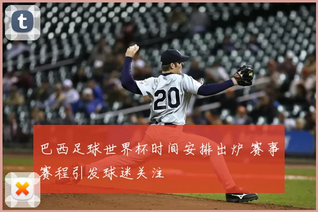 巴西足球世界杯时间安排出炉 赛事赛程引发球迷关注