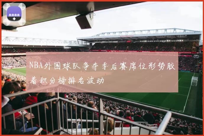 NBA外围球队争夺季后赛席位形势胶着积分榜排名波动
