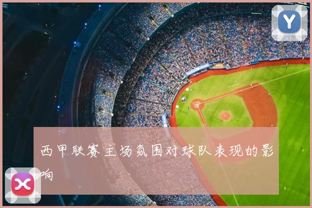 西甲联赛主场氛围对球队表现的影响