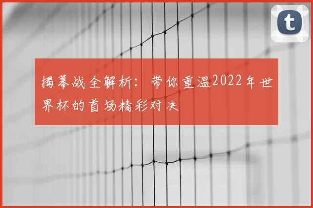 揭幕战全解析:带你重温2022年世界杯的首场精彩对决