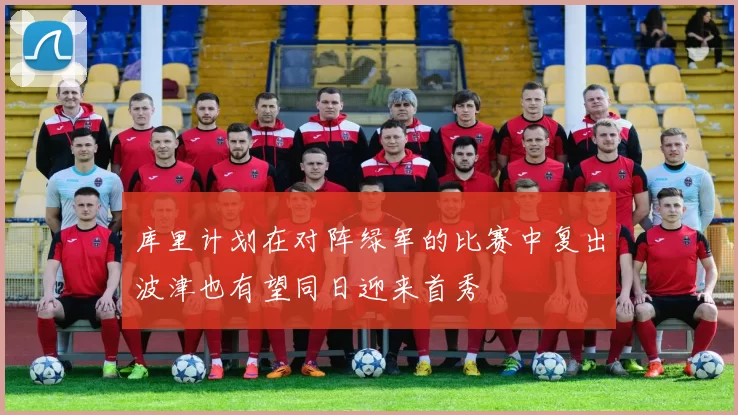 库里计划在对阵绿军的比赛中复出波津也有望同日迎来首秀