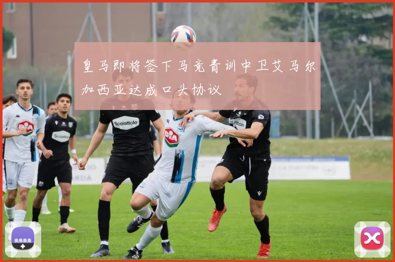 皇马即将签下马竞青训中卫艾马尔加西亚达成口头协议