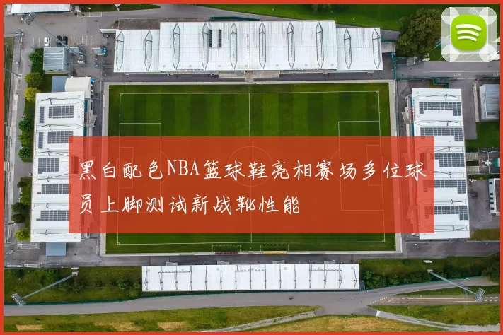 黑白配色NBA篮球鞋亮相赛场多位球员上脚测试新战靴性能