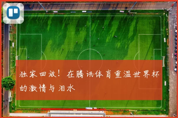 独家回放!在腾讯体育重温世界杯的激情与泪水