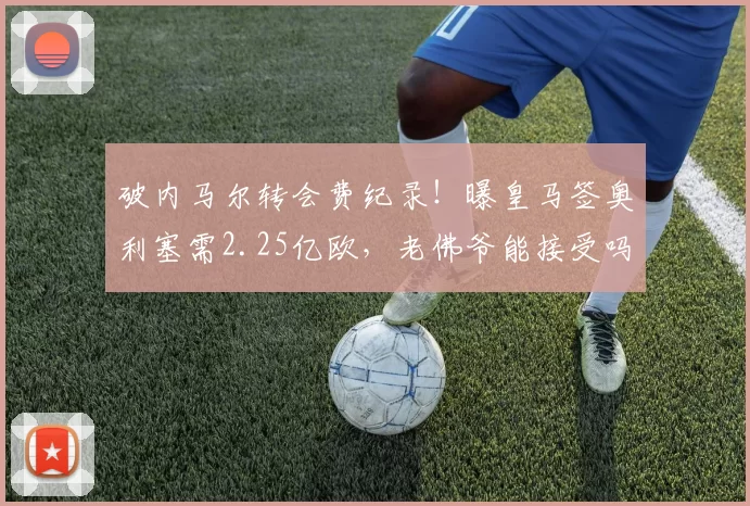 破内马尔转会费纪录!曝皇马签奥利塞需2.25亿欧,老佛爷能接受吗