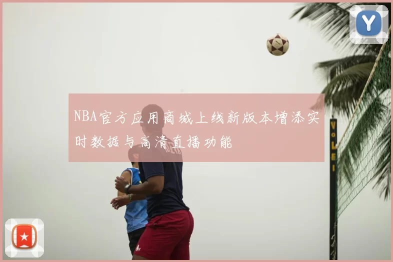 NBA官方应用商城上线新版本增添实时数据与高清直播功能
