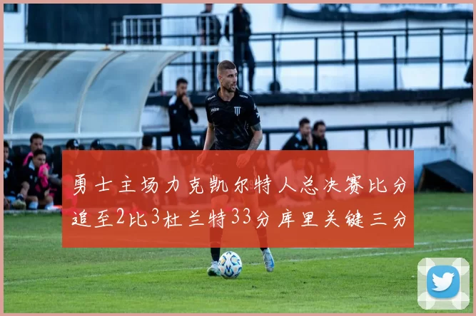 勇士主场力克凯尔特人总决赛比分追至2比3杜兰特33分库里关键三分