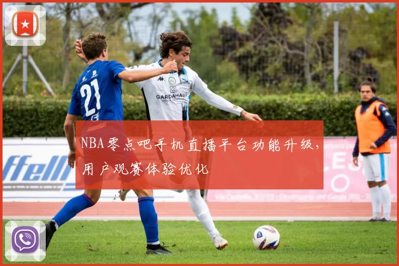 NBA零点吧手机直播平台功能升级，用户观赛体验优化