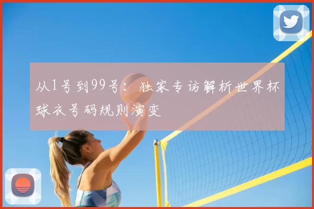 从1号到99号：独家专访解析世界杯球衣号码规则演变
