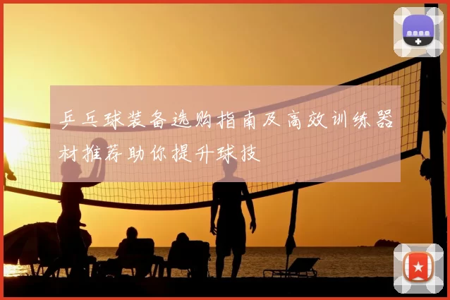 乒乓球装备选购指南及高效训练器材推荐助你提升球技