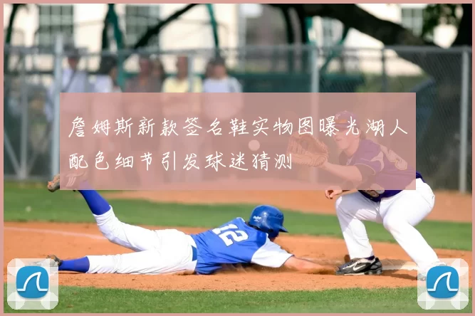 詹姆斯新款签名鞋实物图曝光湖人配色细节引发球迷猜测