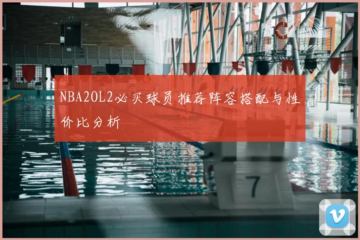 NBA2OL2必买球员推荐阵容搭配与性价比分析