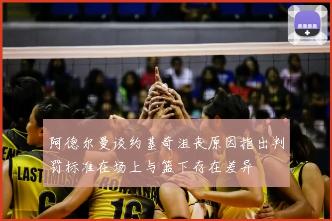 阿德尔曼谈约基奇沮丧原因指出判罚标准在场上与篮下存在差异