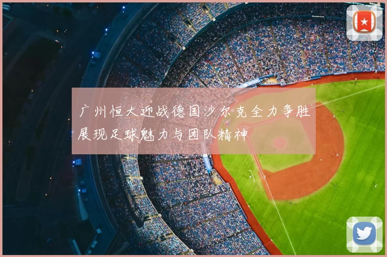 广州恒大迎战德国沙尔克全力争胜展现足球魅力与团队精神