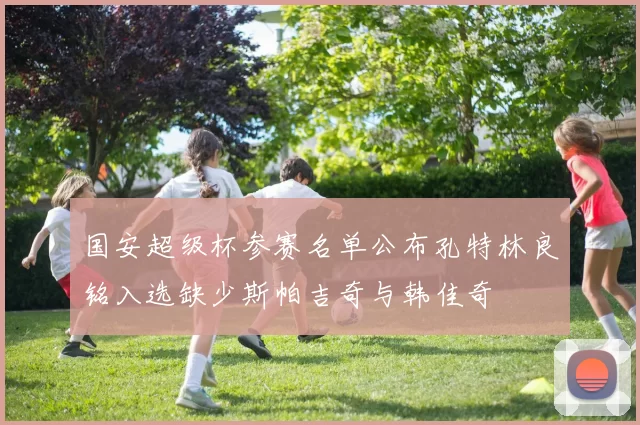 国安超级杯参赛名单公布孔特林良铭入选缺少斯帕吉奇与韩佳奇